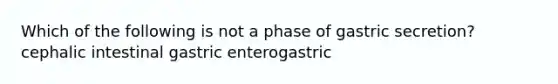 Which of the following is not a phase of gastric secretion? cephalic intestinal gastric enterogastric