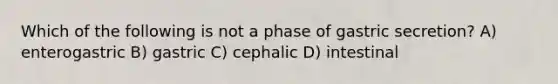 Which of the following is not a phase of gastric secretion? A) enterogastric B) gastric C) cephalic D) intestinal