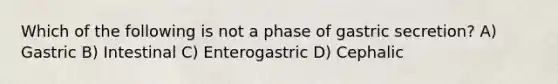 Which of the following is not a phase of gastric secretion? A) Gastric B) Intestinal C) Enterogastric D) Cephalic