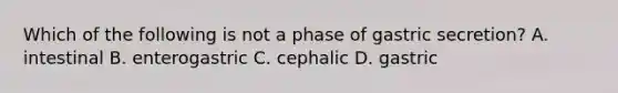 Which of the following is not a phase of gastric secretion? A. intestinal B. enterogastric C. cephalic D. gastric