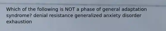 Which of the following is NOT a phase of general adaptation syndrome? denial resistance generalized anxiety disorder exhaustion