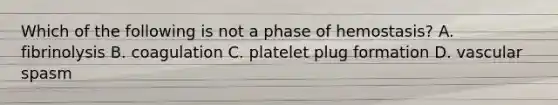 Which of the following is not a phase of hemostasis? A. fibrinolysis B. coagulation C. platelet plug formation D. vascular spasm