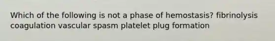 Which of the following is not a phase of hemostasis? fibrinolysis coagulation vascular spasm platelet plug formation