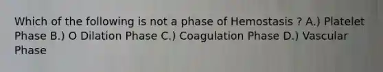 Which of the following is not a phase of Hemostasis ? A.) Platelet Phase B.) O Dilation Phase C.) Coagulation Phase D.) Vascular Phase