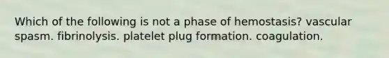 Which of the following is not a phase of hemostasis? vascular spasm. fibrinolysis. platelet plug formation. coagulation.