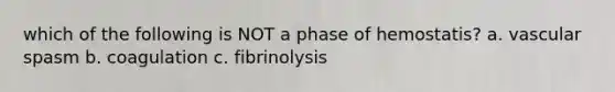 which of the following is NOT a phase of hemostatis? a. vascular spasm b. coagulation c. fibrinolysis