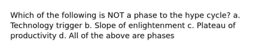 Which of the following is NOT a phase to the hype cycle? a. Technology trigger b. Slope of enlightenment c. Plateau of productivity d. All of the above are phases