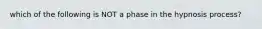 which of the following is NOT a phase in the hypnosis process?