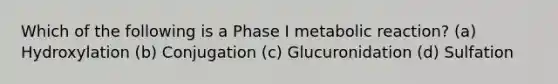 Which of the following is a Phase I metabolic reaction? (a) Hydroxylation (b) Conjugation (c) Glucuronidation (d) Sulfation