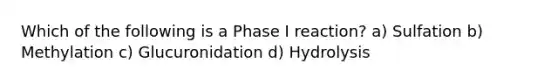 Which of the following is a Phase I reaction? a) Sulfation b) Methylation c) Glucuronidation d) Hydrolysis