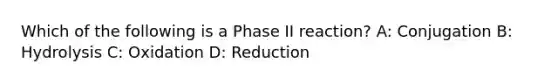 Which of the following is a Phase II reaction? A: Conjugation B: Hydrolysis C: Oxidation D: Reduction