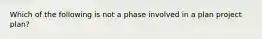 Which of the following is not a phase involved in a plan project plan?