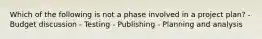 Which of the following is not a phase involved in a project plan? - Budget discussion - Testing - Publishing - Planning and analysis