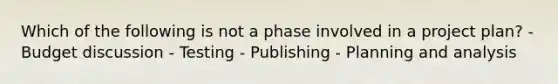 Which of the following is not a phase involved in a project plan? - Budget discussion - Testing - Publishing - Planning and analysis