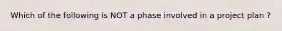 Which of the following is NOT a phase involved in a project plan ?