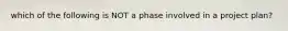 which of the following is NOT a phase involved in a project plan?