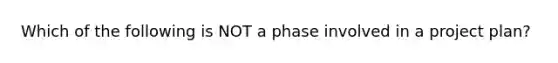 Which of the following is NOT a phase involved in a project plan?