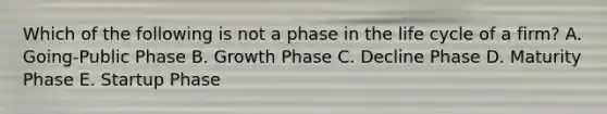 Which of the following is not a phase in the life cycle of a firm? A. Going-Public Phase B. Growth Phase C. Decline Phase D. Maturity Phase E. Startup Phase