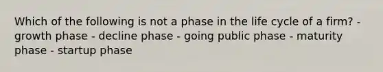 Which of the following is not a phase in the life cycle of a firm? - growth phase - decline phase - going public phase - maturity phase - startup phase