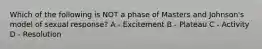Which of the following is NOT a phase of Masters and Johnson's model of sexual response? A - Excitement B - Plateau C - Activity D - Resolution