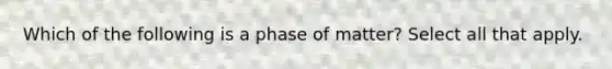 Which of the following is a phase of matter? Select all that apply.