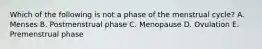 Which of the following is not a phase of the menstrual cycle? A. Menses B. Postmenstrual phase C. Menopause D. Ovulation E. Premenstrual phase