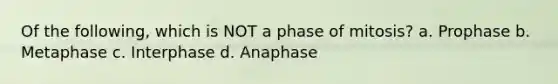 Of the following, which is NOT a phase of mitosis? a. Prophase b. Metaphase c. Interphase d. Anaphase