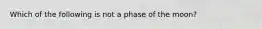 Which of the following is not a phase of the moon?