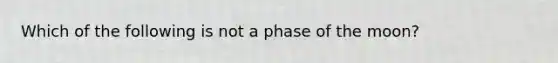 Which of the following is not a phase of the moon?