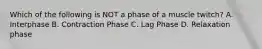 Which of the following is NOT a phase of a muscle twitch? A. Interphase B. Contraction Phase C. Lag Phase D. Relaxation phase