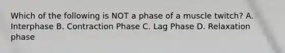 Which of the following is NOT a phase of a muscle twitch? A. Interphase B. Contraction Phase C. Lag Phase D. Relaxation phase