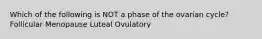 Which of the following is NOT a phase of the ovarian cycle? Follicular Menopause Luteal Ovulatory