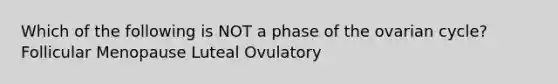 Which of the following is NOT a phase of the ovarian cycle? Follicular Menopause Luteal Ovulatory