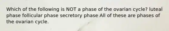 Which of the following is NOT a phase of the ovarian cycle? luteal phase follicular phase secretory phase All of these are phases of the ovarian cycle.