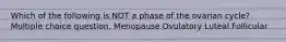 Which of the following is NOT a phase of the ovarian cycle? Multiple choice question. Menopause Ovulatory Luteal Follicular