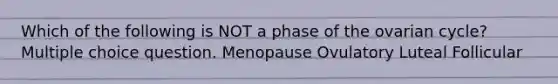 Which of the following is NOT a phase of the ovarian cycle? Multiple choice question. Menopause Ovulatory Luteal Follicular