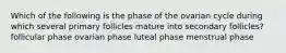 Which of the following is the phase of the ovarian cycle during which several primary follicles mature into secondary follicles? follicular phase ovarian phase luteal phase menstrual phase