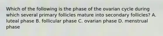 Which of the following is the phase of the ovarian cycle during which several primary follicles mature into secondary follicles? A. luteal phase B. follicular phase C. ovarian phase D. menstrual phase