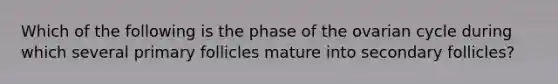 Which of the following is the phase of the ovarian cycle during which several primary follicles mature into secondary follicles?