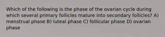 Which of the following is the phase of the ovarian cycle during which several primary follicles mature into secondary follicles? A) menstrual phase B) luteal phase C) follicular phase D) ovarian phase