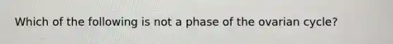 Which of the following is not a phase of the ovarian cycle?