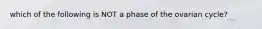 which of the following is NOT a phase of the ovarian cycle?