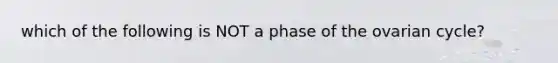 which of the following is NOT a phase of the ovarian cycle?