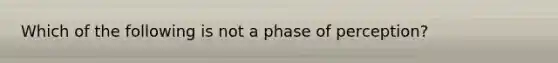 Which of the following is not a phase of perception?