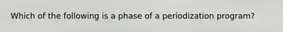 Which of the following is a phase of a periodization program?