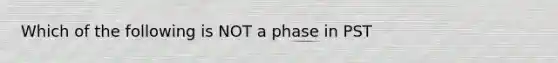 Which of the following is NOT a phase in PST