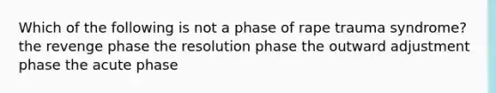 Which of the following is not a phase of rape trauma syndrome? the revenge phase the resolution phase the outward adjustment phase the acute phase