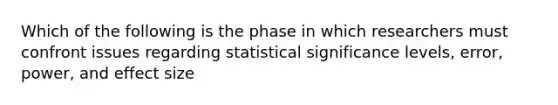 Which of the following is the phase in which researchers must confront issues regarding statistical significance levels, error, power, and effect size