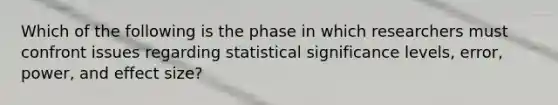 Which of the following is the phase in which researchers must confront issues regarding statistical significance levels, error, power, and effect size?