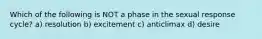 Which of the following is NOT a phase in the sexual response cycle? a) resolution b) excitement c) anticlimax d) desire